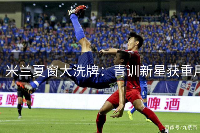 米兰夏窗大洗牌：青训新星获重用 三将恐遭清洗